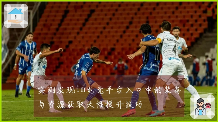 实测发现im电竞平台入口中的装备与资源获取大幅提升技巧