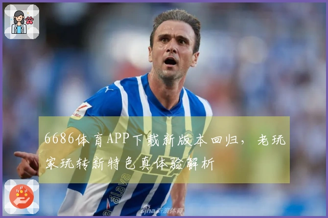 6686体育APP下载新版本回归，老玩家玩转新特色真体验解析