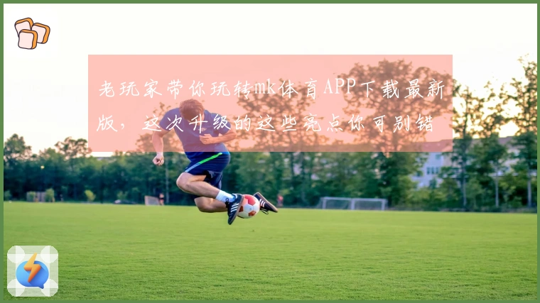 老玩家带你玩转mk体育APP下载最新版，这次升级的这些亮点你可别错过！