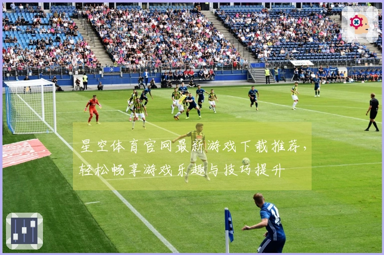 星空体育官网最新游戏下载推荐，轻松畅享游戏乐趣与技巧提升
