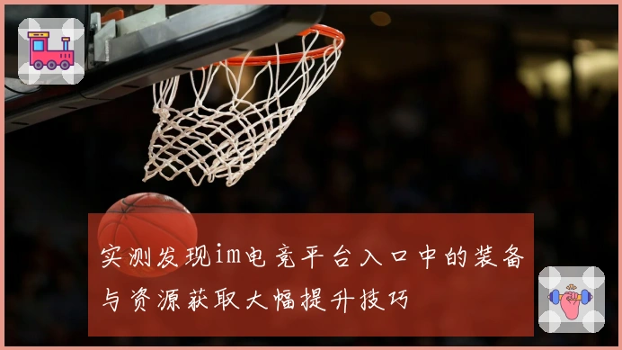 实测发现im电竞平台入口中的装备与资源获取大幅提升技巧