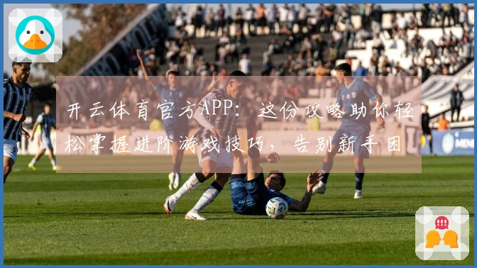开云体育官方APP：这份攻略助你轻松掌握进阶游戏技巧，告别新手困境！