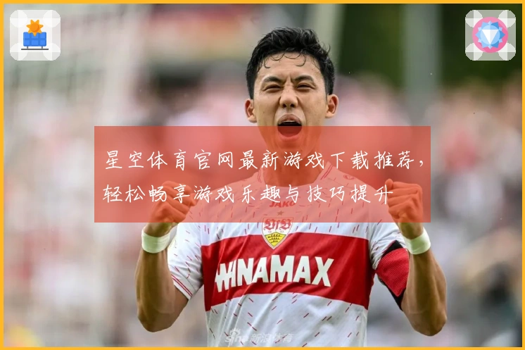星空体育官网最新游戏下载推荐，轻松畅享游戏乐趣与技巧提升