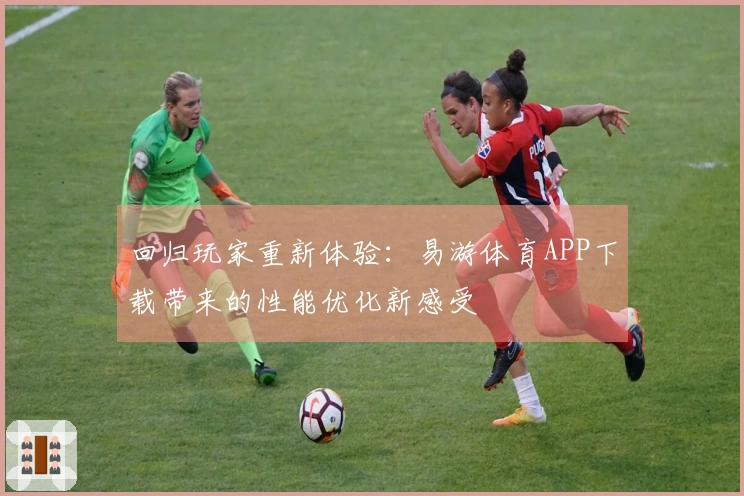 回归玩家重新体验：易游体育APP下载带来的性能优化新感受