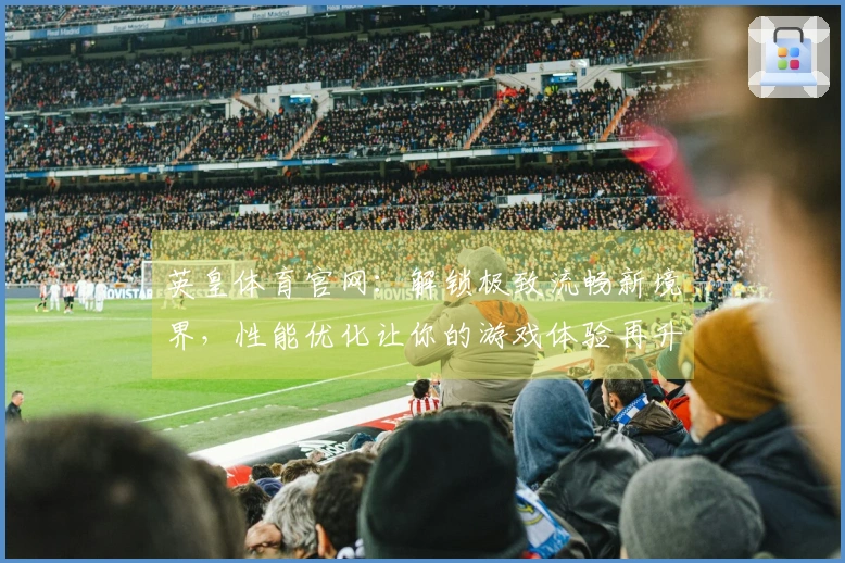 英皇体育官网：解锁极致流畅新境界，性能优化让你的游戏体验再升级！