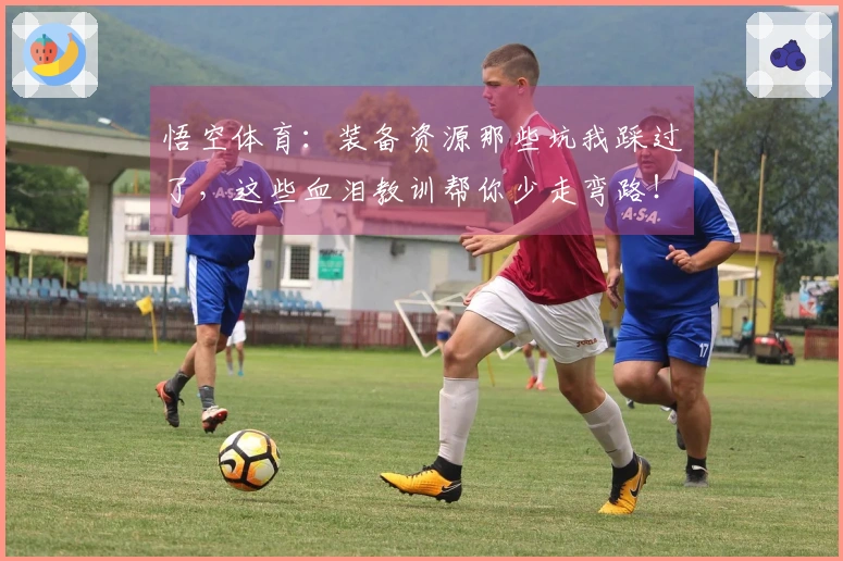 悟空体育：装备资源那些坑我踩过了，这些血泪教训帮你少走弯路！