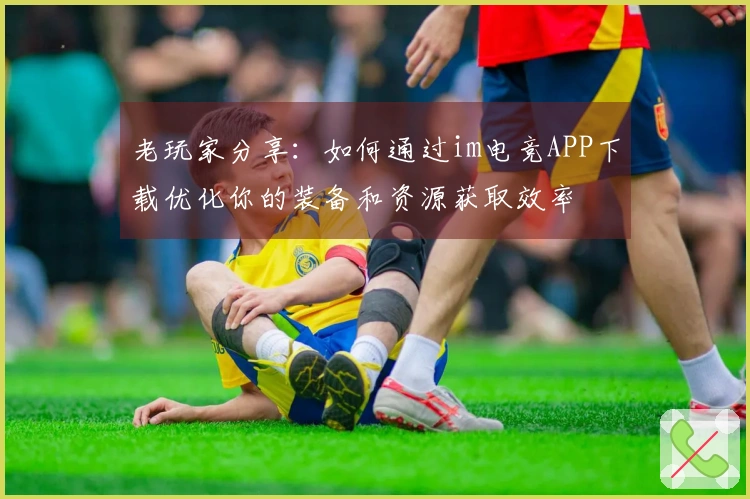 老玩家分享：如何通过im电竞APP下载优化你的装备和资源获取效率