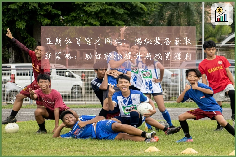 亚新体育官方网站：揭秘装备获取新策略，助你轻松提升游戏资源利用效率
