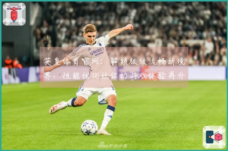 英皇体育官网：解锁极致流畅新境界，性能优化让你的游戏体验再升级！