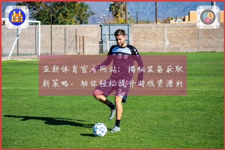 亚新体育官方网站：揭秘装备获取新策略，助你轻松提升游戏资源利用效率