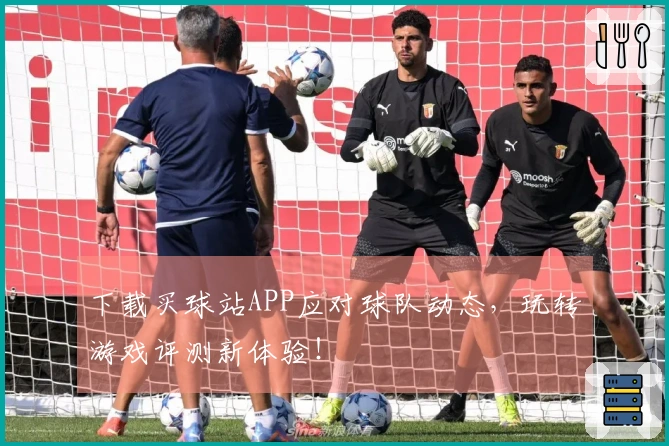 下载买球站APP应对球队动态，玩转游戏评测新体验！