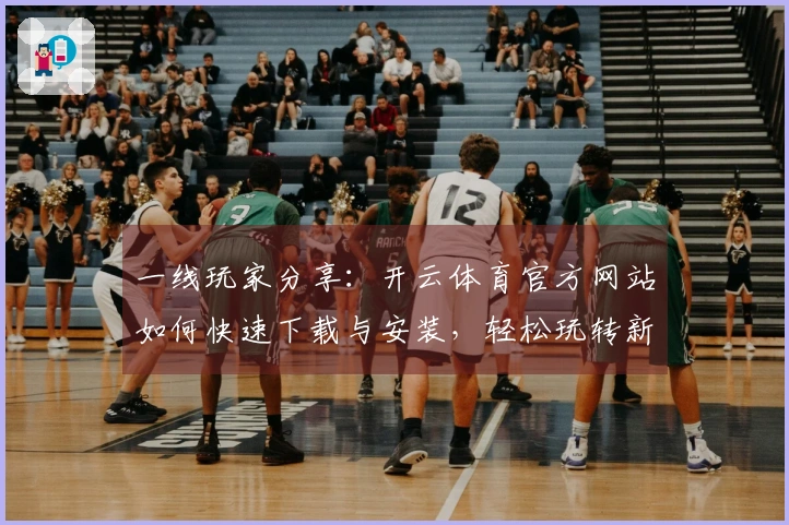 一线玩家分享：开云体育官方网站如何快速下载与安装，轻松玩转新游戏