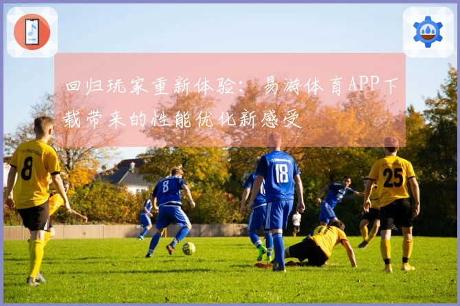 回归玩家重新体验：易游体育APP下载带来的性能优化新感受