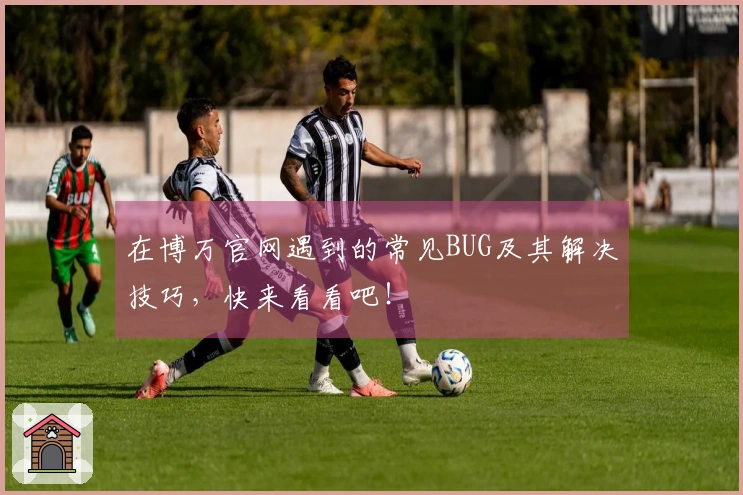 在博万官网遇到的常见BUG及其解决技巧，快来看看吧！
