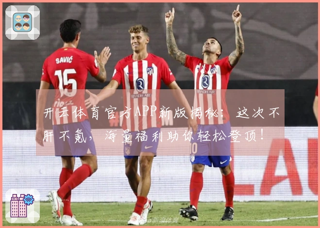 开云体育官方APP新版揭秘：这次不肝不氪，海量福利助你轻松登顶！