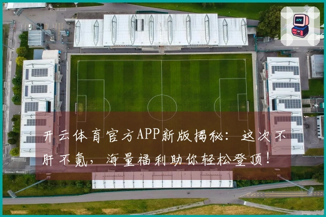 开云体育官方APP新版揭秘：这次不肝不氪，海量福利助你轻松登顶！