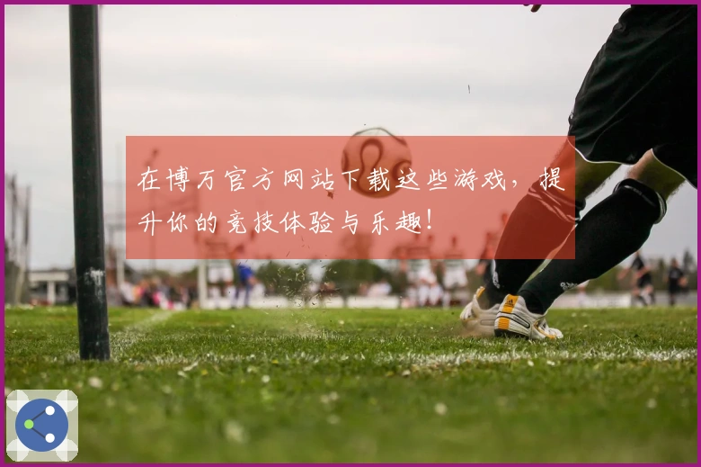 在博万官方网站下载这些游戏，提升你的竞技体验与乐趣！