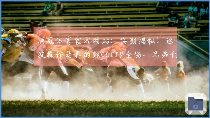 满冠体育官方网站：实测揭秘！这波操作是真的能carry全场，兄弟们快来围观！
