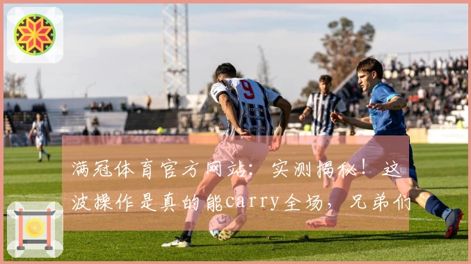 满冠体育官方网站：实测揭秘！这波操作是真的能carry全场，兄弟们快来围观！
