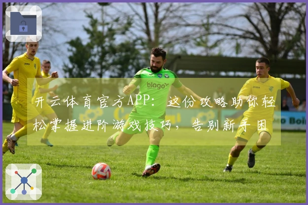 开云体育官方APP：这份攻略助你轻松掌握进阶游戏技巧，告别新手困境！
